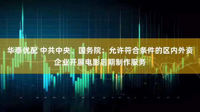 华泰优配 中共中央、国务院：允许符合条件的区内外资企业开展电影后期制作服务