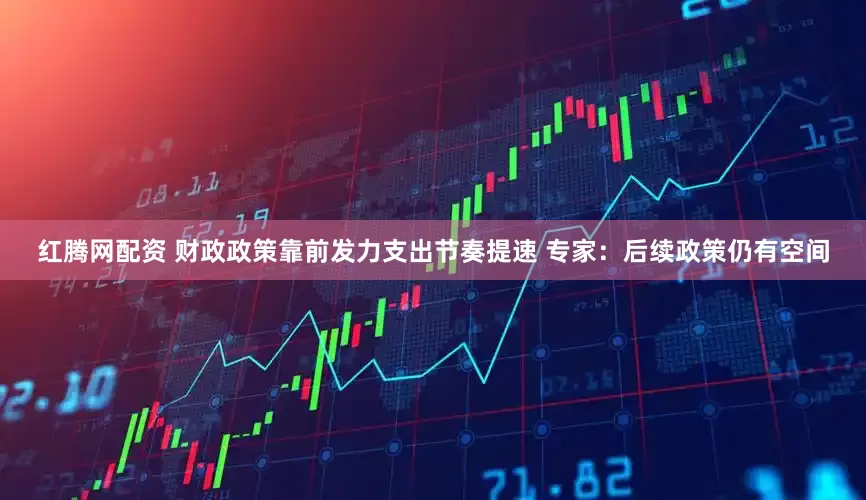 红腾网配资 财政政策靠前发力支出节奏提速 专家：后续政策仍有空间