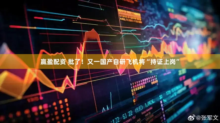 赢盈配资 批了！又一国产自研飞机将“持证上岗”