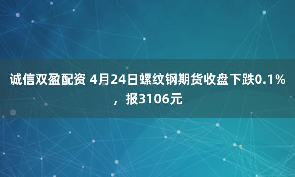 诚信双盈配资 4月24日螺纹钢期货收盘下跌0.1%，报3106元