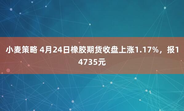 小麦策略 4月24日橡胶期货收盘上涨1.17%，报14735元