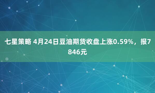 七星策略 4月24日豆油期货收盘上涨0.59%，报7846元