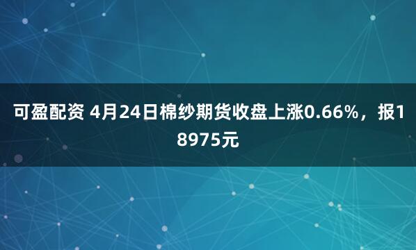 可盈配资 4月24日棉纱期货收盘上涨0.66%，报18975元