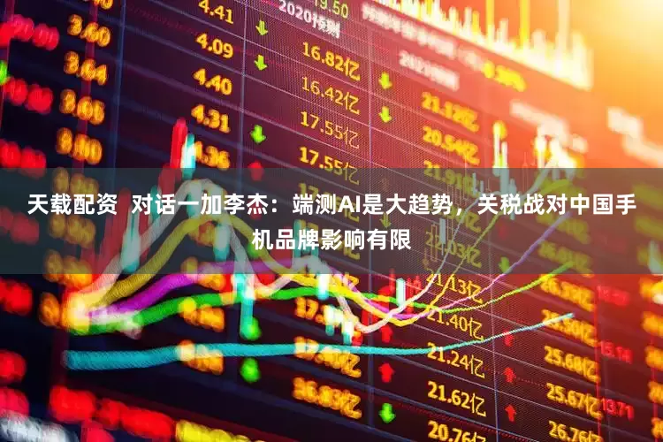 天载配资  对话一加李杰：端测AI是大趋势，关税战对中国手机品牌影响有限