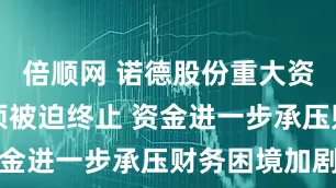 倍顺网 诺德股份重大资产重组事项被迫终止 资金进一步承压财务困境加剧