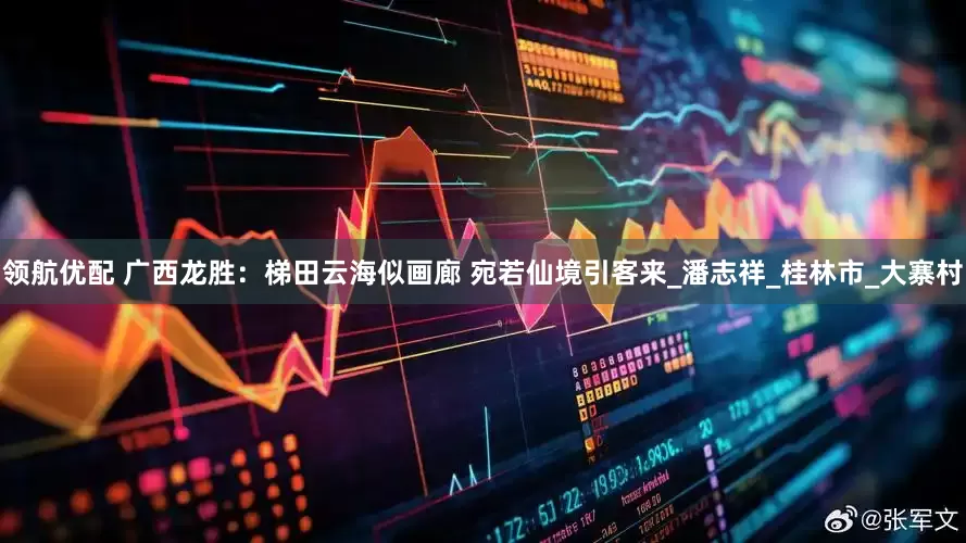 领航优配 广西龙胜：梯田云海似画廊 宛若仙境引客来_潘志祥_桂林市_大寨村