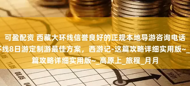 可盈配资 西藏大环线信誉良好的正规本地导游咨询电话？拉萨纳木错大环线8日游定制游最佳方案，西游记-这篇攻略详细实用版~_高原上_旅程_月月