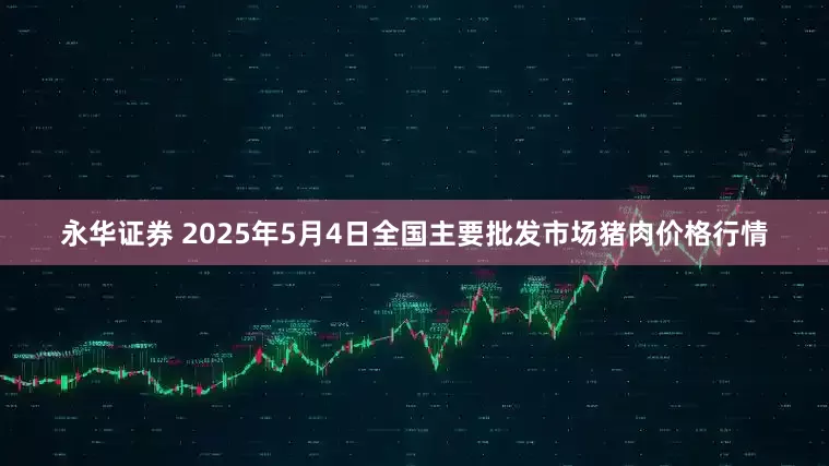 永华证券 2025年5月4日全国主要批发市场猪肉价格行情