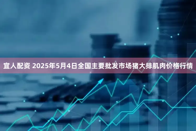 宜人配资 2025年5月4日全国主要批发市场猪大排肌肉价格行情