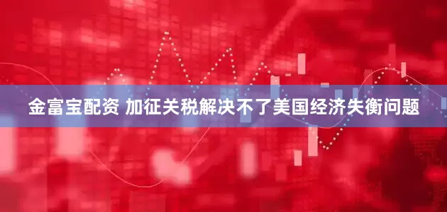 金富宝配资 加征关税解决不了美国经济失衡问题