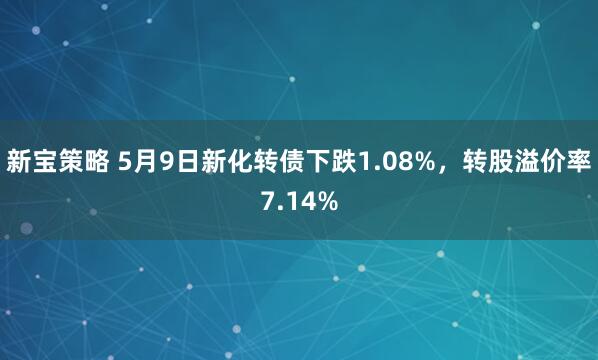 新宝策略 5月9日新化转债下跌1.08%，转股溢价率7.14%