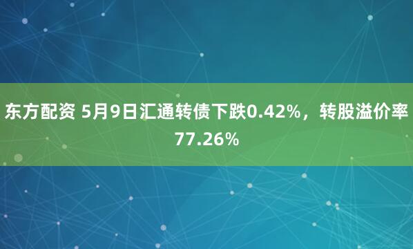 东方配资 5月9日汇通转债下跌0.42%，转股溢价率77.26%