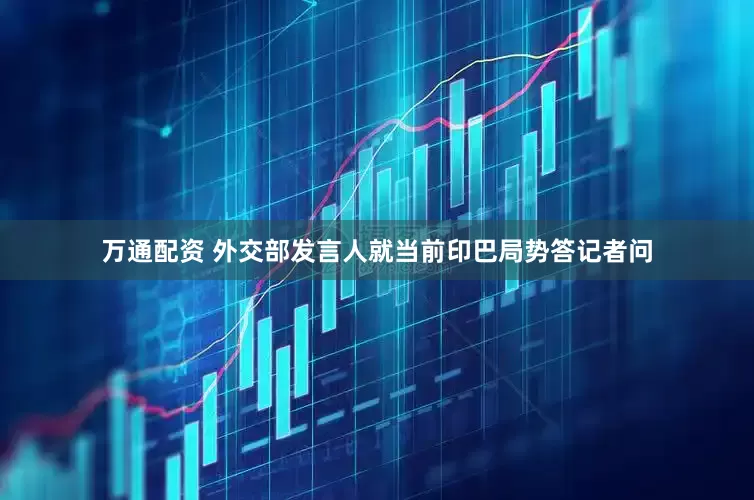 万通配资 外交部发言人就当前印巴局势答记者问