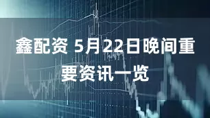 鑫配资 5月22日晚间重要资讯一览