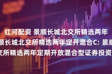 红河配资 景顺长城北交所精选两年定开混合A,景顺长城北交所精选两年定开混合C: 景顺长城北交所精选两年定期开放混合型证券投资基金基金产品资料概要更新