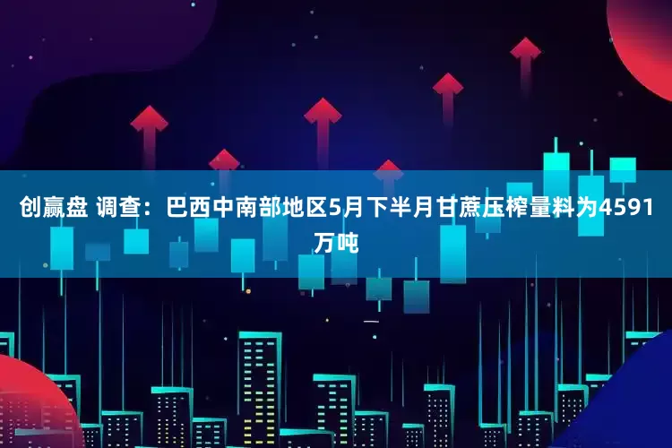 创赢盘 调查：巴西中南部地区5月下半月甘蔗压榨量料为4591万吨