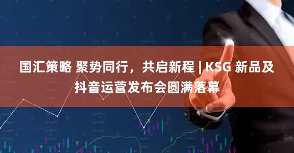 国汇策略 聚势同行，共启新程 | KSG 新品及抖音运营发布会圆满落幕