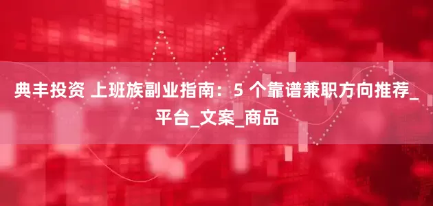 典丰投资 上班族副业指南：5 个靠谱兼职方向推荐_平台_文案_商品