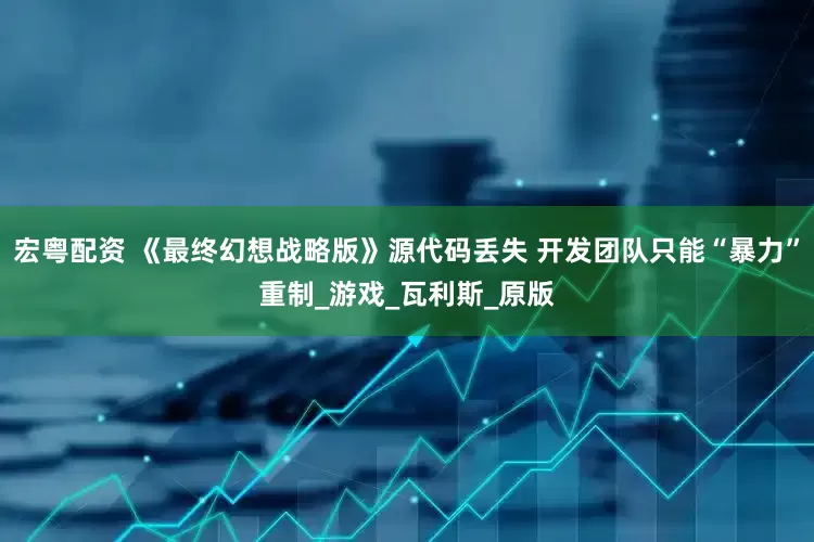 宏粤配资 《最终幻想战略版》源代码丢失 开发团队只能“暴力”重制_游戏_瓦利斯_原版