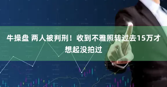 牛操盘 两人被判刑！收到不雅照转过去15万才想起没拍过