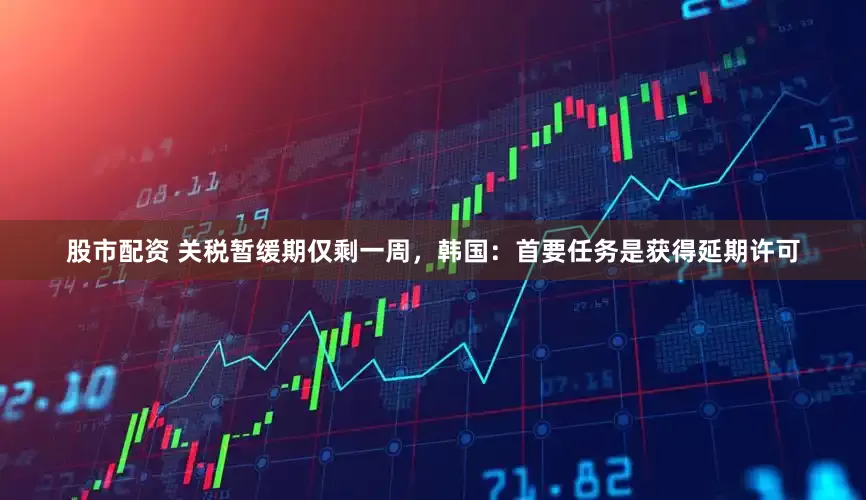 股市配资 关税暂缓期仅剩一周，韩国：首要任务是获得延期许可
