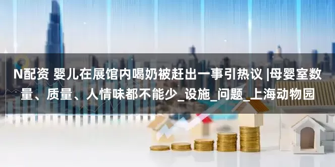N配资 婴儿在展馆内喝奶被赶出一事引热议 |母婴室数量、质量、人情味都不能少_设施_问题_上海动物园