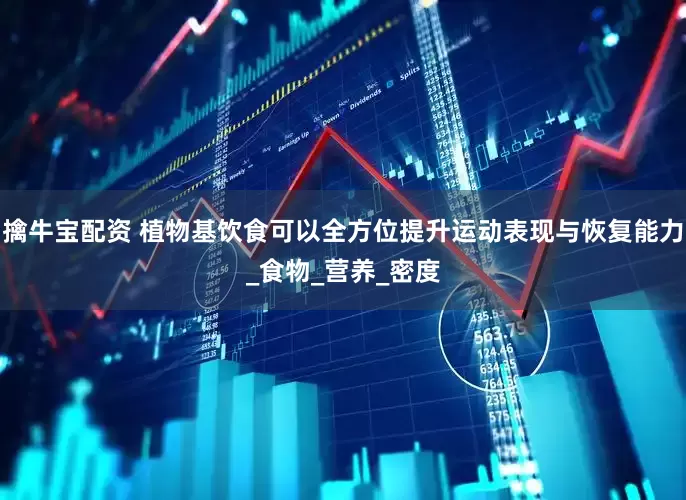 擒牛宝配资 植物基饮食可以全方位提升运动表现与恢复能力_食物_营养_密度