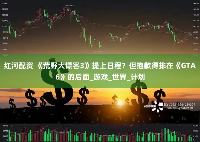 红河配资 《荒野大镖客3》提上日程？但抱歉得排在《GTA6》的后面_游戏_世界_计划