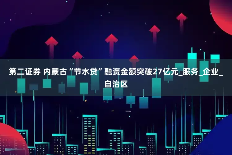 第二证券 内蒙古“节水贷”融资金额突破27亿元_服务_企业_自治区