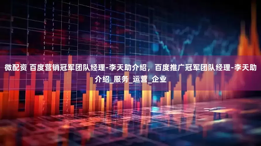微配资 百度营销冠军团队经理-李天助介绍，百度推广冠军团队经理-李天助介绍_服务_运营_企业