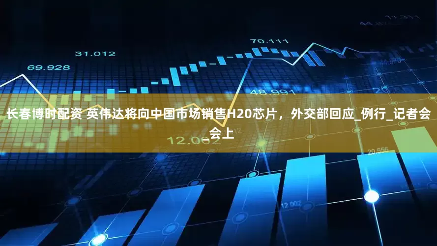 长春博时配资 英伟达将向中国市场销售H20芯片，外交部回应_例行_记者会_会上