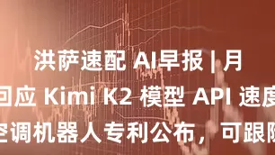 洪萨速配 AI早报 | 月之暗面回应 Kimi K2 模型 API 速度慢；格力空调机器人专利公布，可跟随用户移动_科技_投资_数据