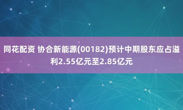 同花配资 协合新能源(00182)预计中期股东应占溢利2.55亿元至2.85亿元