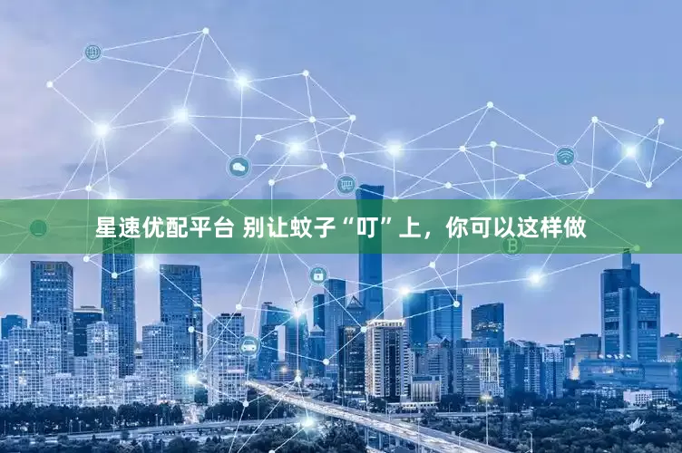 星速优配平台 别让蚊子“叮”上，你可以这样做