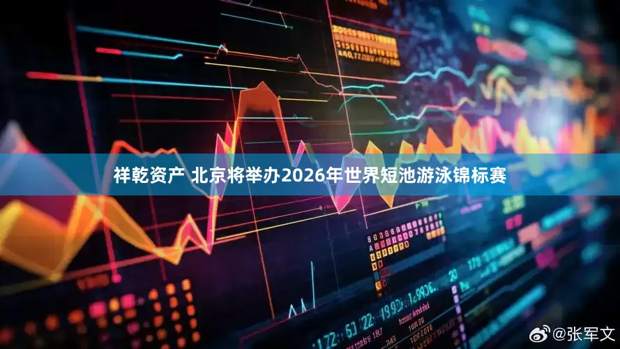 祥乾资产 北京将举办2026年世界短池游泳锦标赛
