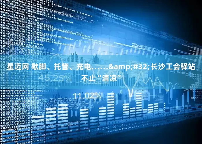 星迈网 歇脚、托管、充电……&#32;长沙工会驿站不止“清凉”