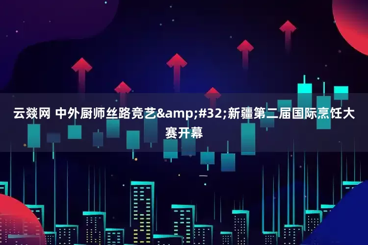 云燚网 中外厨师丝路竞艺&#32;新疆第二届国际烹饪大赛开幕