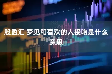 股盈汇 梦见和喜欢的人接吻是什么意思