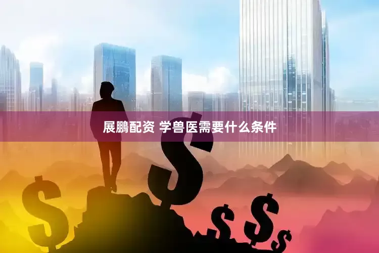 展鵬配资 学兽医需要什么条件