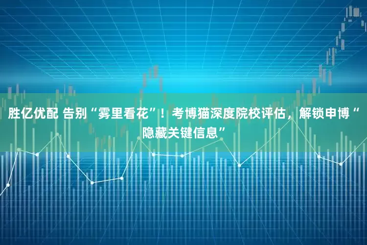 胜亿优配 告别“雾里看花”！考博猫深度院校评估，解锁申博“隐藏关键信息”