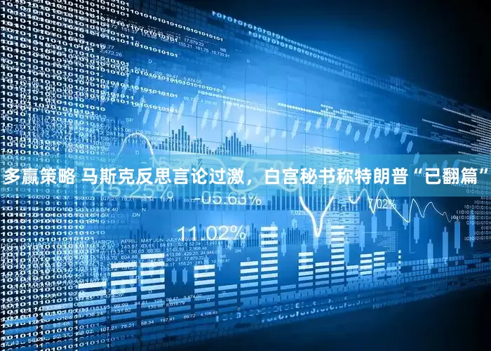 多赢策略 马斯克反思言论过激,白宫秘书称特朗普“已翻篇”