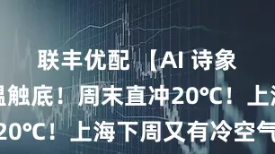 联丰优配 【AI 诗象】明晨气温触底！周末直冲20℃！上海下周又有冷空气…