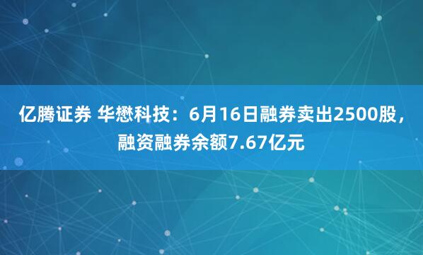 亿腾证券 华懋科技:6月16日融券卖出2500股,融资融券余额7.67亿元