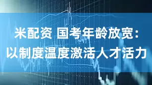 米配资 国考年龄放宽:以制度温度激活人才活力