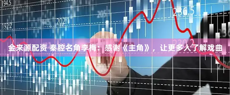 金来源配资 秦腔名角李梅：感谢《主角》，让更多人了解戏曲