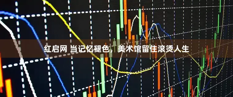 红启网 当记忆褪色，美术馆留住滚烫人生
