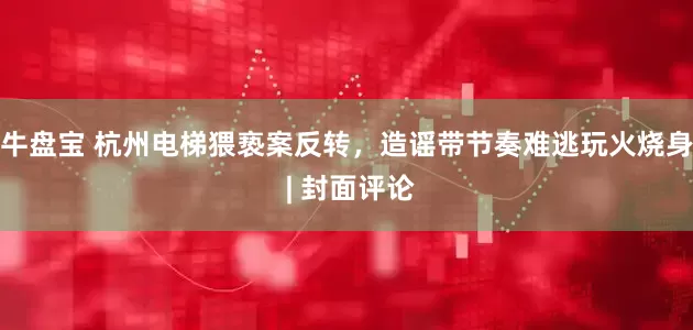 牛盘宝 杭州电梯猥亵案反转，造谣带节奏难逃玩火烧身 | 封面评论