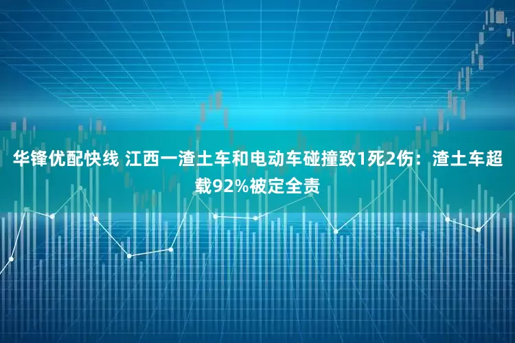 华锋优配快线 江西一渣土车和电动车碰撞致1死2伤：渣土车超载92%被定全责