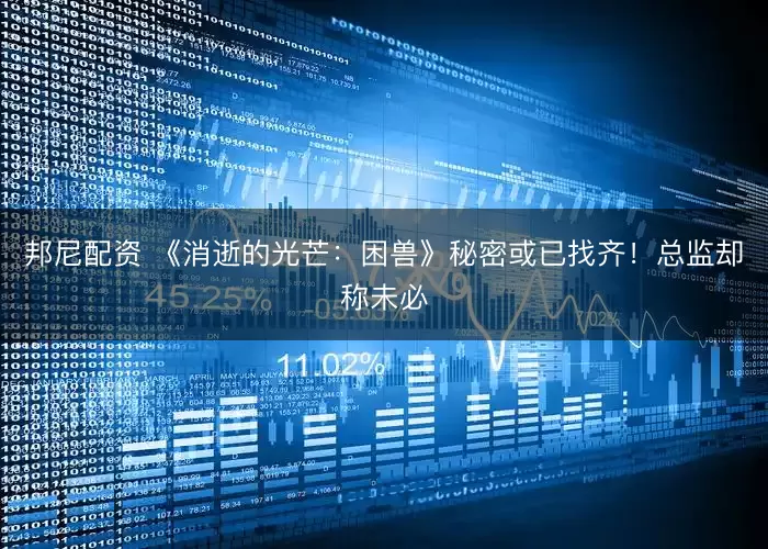 邦尼配资 《消逝的光芒：困兽》秘密或已找齐！总监却称未必